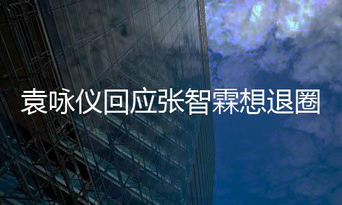 他袁咏仪回应张想退想多圈智霖不用理他了